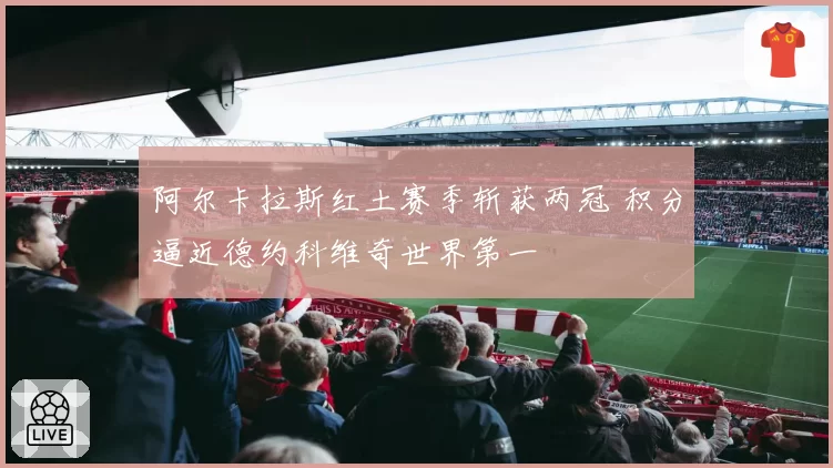 阿尔卡拉斯红土赛季斩获两冠 积分逼近德约科维奇世界第一