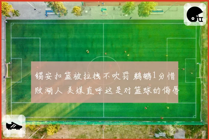 锡安扣篮被拉拽不吹罚 鹈鹕1分惜败湖人 美媒直呼这是对篮球的侮辱