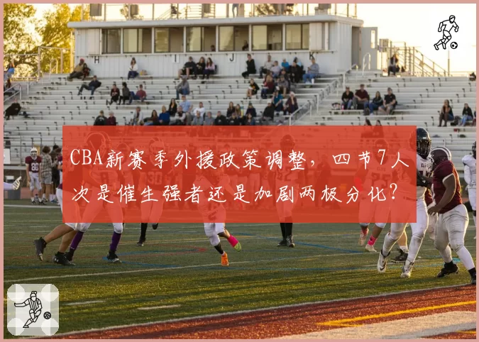 CBA新赛季外援政策调整,四节7人次是催生强者还是加剧两极分化?