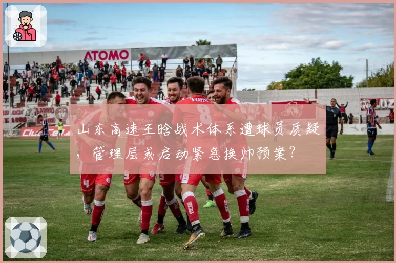 山东高速王晗战术体系遭球员质疑,管理层或启动紧急换帅预案?