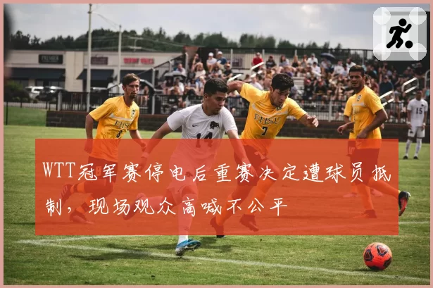 WTT冠军赛停电后重赛决定遭球员抵制，现场观众高喊不公平