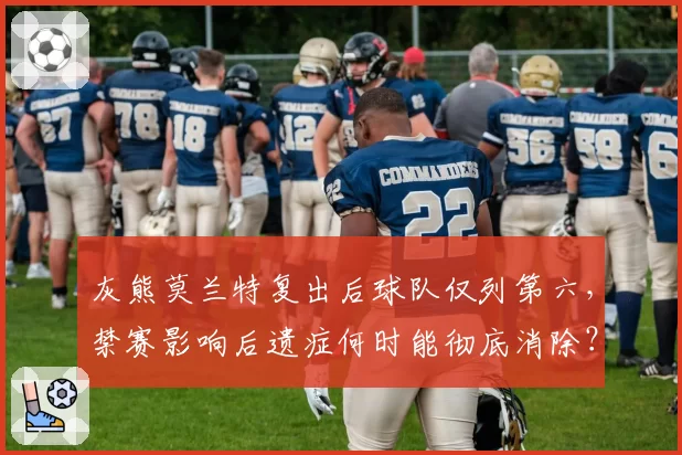灰熊莫兰特复出后球队仅列第六,禁赛影响后遗症何时能彻底消除?