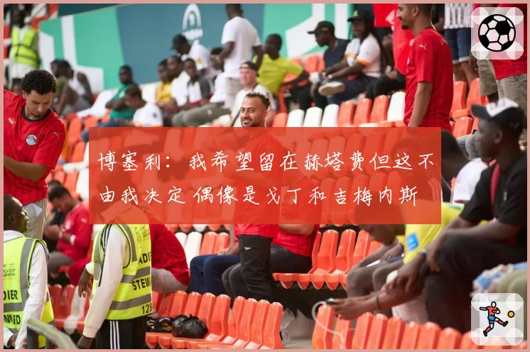 博塞利：我希望留在赫塔费但这不由我决定 偶像是戈丁和吉梅内斯