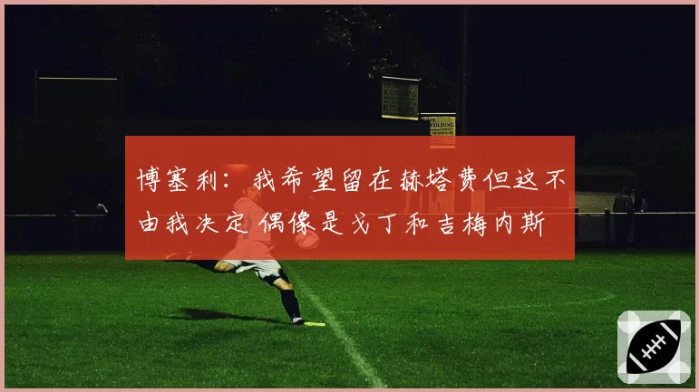 博塞利:我希望留在赫塔费但这不由我决定 偶像是戈丁和吉梅内斯
