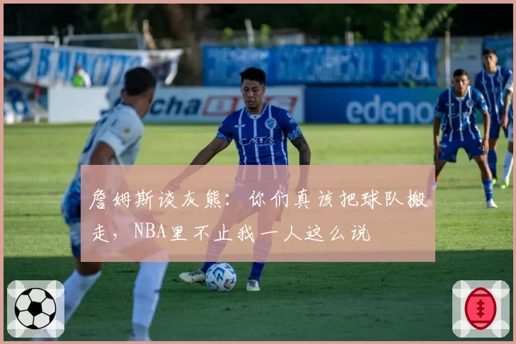 詹姆斯谈灰熊：你们真该把球队搬走，NBA里不止我一人这么说