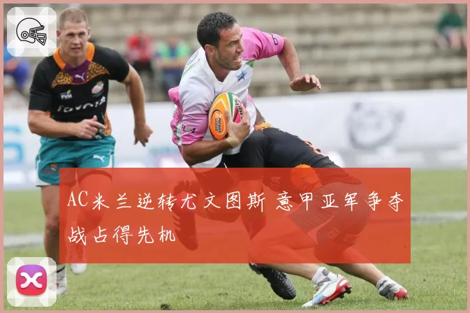 AC米兰逆转尤文图斯 意甲亚军争夺战占得先机