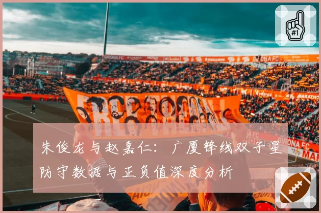 朱俊龙与赵嘉仁：广厦锋线双子星防守数据与正负值深度分析