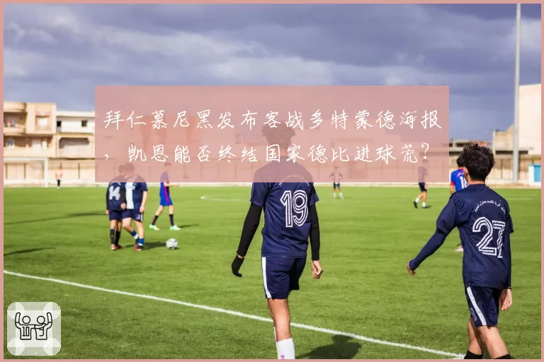 拜仁慕尼黑发布客战多特蒙德海报，凯恩能否终结国家德比进球荒？