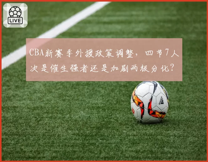 CBA新赛季外援政策调整,四节7人次是催生强者还是加剧两极分化?
