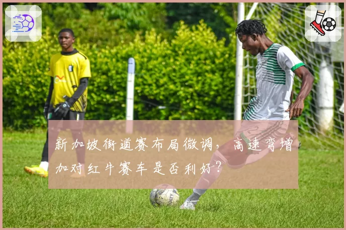 新加坡街道赛布局微调，高速弯增加对红牛赛车是否利好？