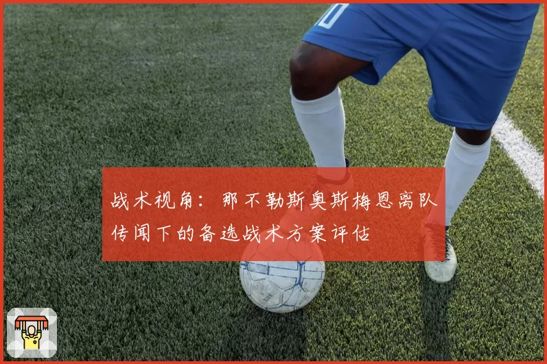 战术视角：那不勒斯奥斯梅恩离队传闻下的备选战术方案评估