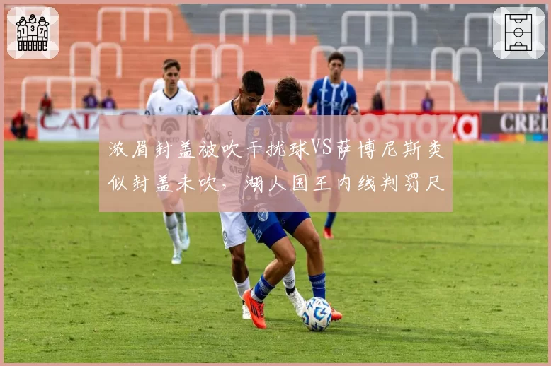 浓眉封盖被吹干扰球VS萨博尼斯类似封盖未吹,湖人国王内线判罚尺度引热议