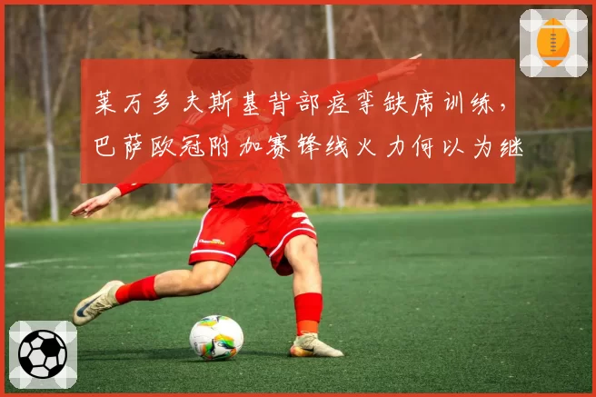 莱万多夫斯基背部痉挛缺席训练，巴萨欧冠附加赛锋线火力何以为继？