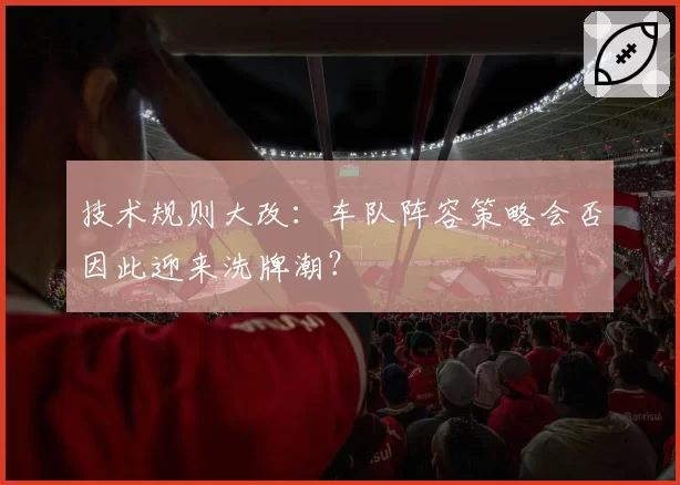 技术规则大改：车队阵容策略会否因此迎来洗牌潮？