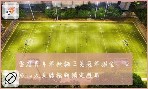 雷霆青年军掀翻卫冕冠军掘金，亚历山大关键抢断锁定胜局