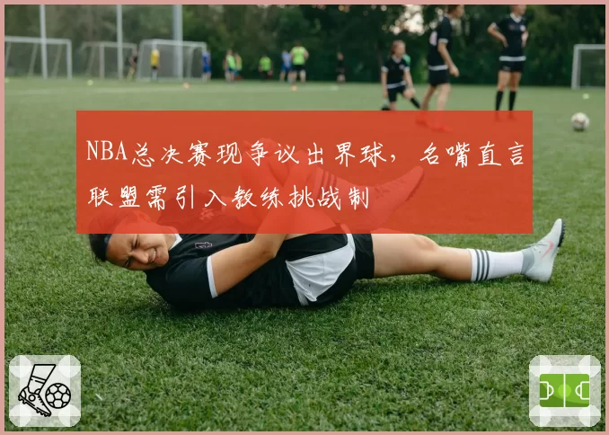 NBA总决赛现争议出界球，名嘴直言联盟需引入教练挑战制