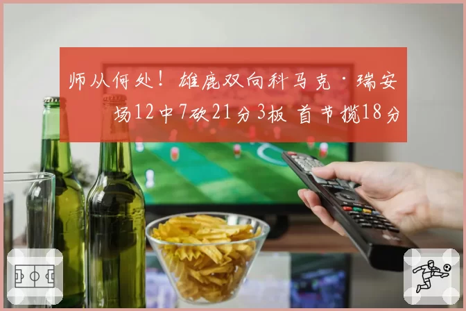 师从何处！雄鹿双向科马克·瑞安半场12中7砍21分3板 首节揽18分