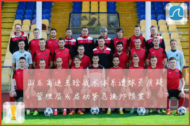 山东高速王晗战术体系遭球员质疑,管理层或启动紧急换帅预案?