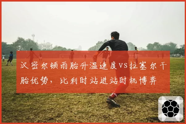 汉密尔顿雨胎升温速度vs拉塞尔干胎优势,比利时站进站时机博弈